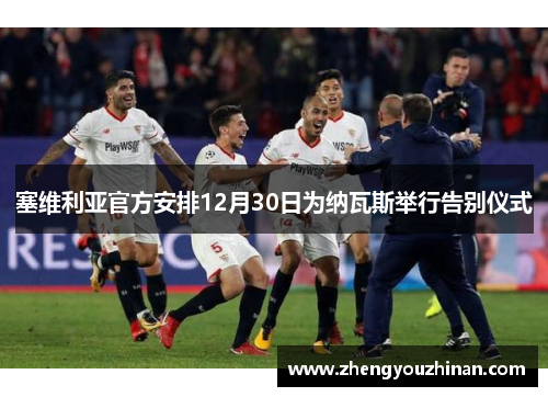 塞维利亚官方安排12月30日为纳瓦斯举行告别仪式 塞维利亚官方安排12月30日为纳瓦斯举行告别仪式