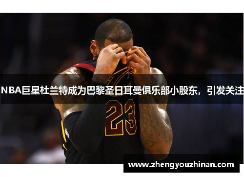 NBA巨星杜兰特成为巴黎圣日耳曼俱乐部小股东,引发关注 NBA巨星杜兰特成为巴黎圣日耳曼俱乐部小股东,引发关注